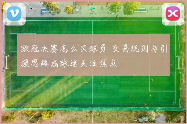 欧冠决赛怎么买球员 交易规则与引援思路成球迷关注焦点