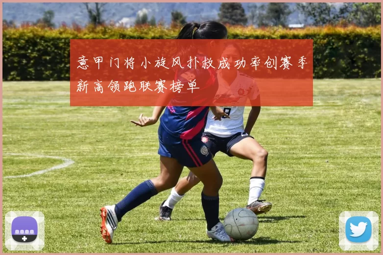 意甲门将小旋风扑救成功率创赛季新高领跑联赛榜单