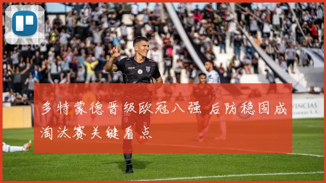 多特蒙德晋级欧冠八强 后防稳固成淘汰赛关键看点